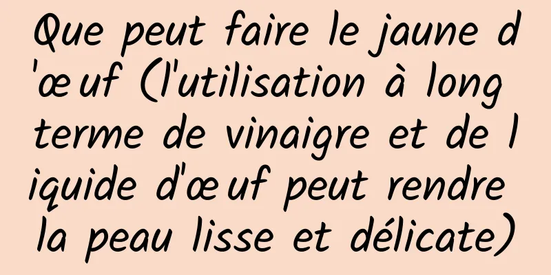 Que peut faire le jaune d'œuf (l'utilisation à long terme de vinaigre et de liquide d'œuf peut rendre la peau lisse et délicate)