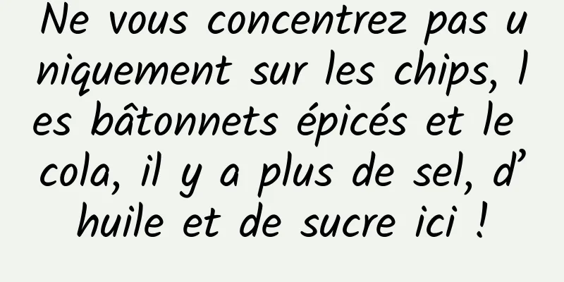 Ne vous concentrez pas uniquement sur les chips, les bâtonnets épicés et le cola, il y a plus de sel, d’huile et de sucre ici !