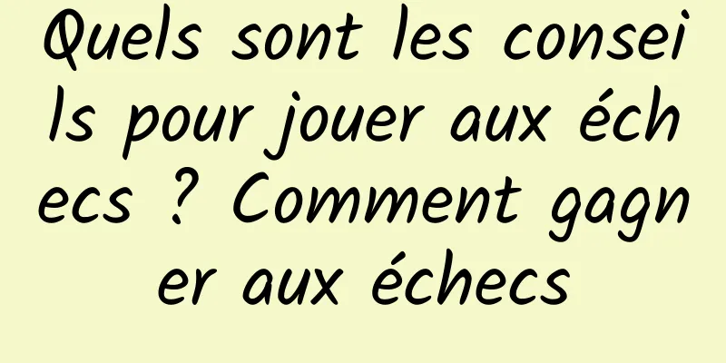 Quels sont les conseils pour jouer aux échecs ? Comment gagner aux échecs