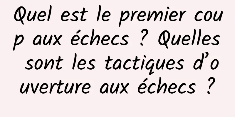 Quel est le premier coup aux échecs ? Quelles sont les tactiques d’ouverture aux échecs ?