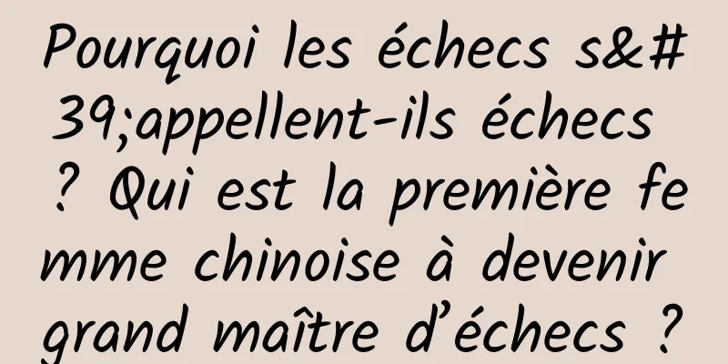 Pourquoi les échecs s'appellent-ils échecs ? Qui est la première femme chinoise à devenir grand maître d’échecs ?