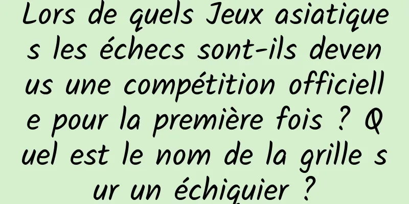 Lors de quels Jeux asiatiques les échecs sont-ils devenus une compétition officielle pour la première fois ? Quel est le nom de la grille sur un échiquier ?