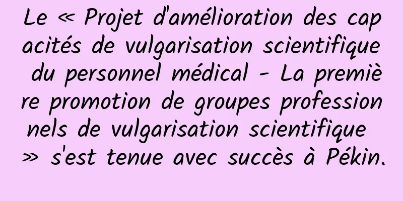 Le « Projet d'amélioration des capacités de vulgarisation scientifique du personnel médical - La première promotion de groupes professionnels de vulgarisation scientifique » s'est tenue avec succès à Pékin.