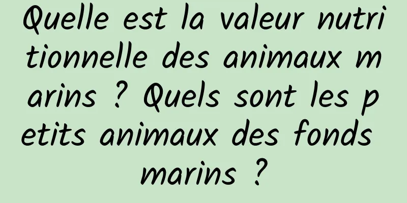 Quelle est la valeur nutritionnelle des animaux marins ? Quels sont les petits animaux des fonds marins ?