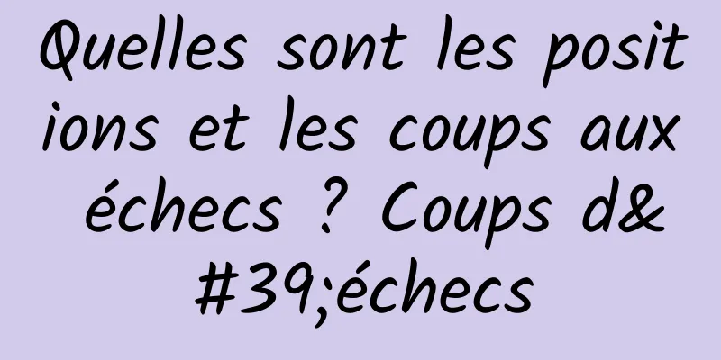 Quelles sont les positions et les coups aux échecs ? Coups d'échecs