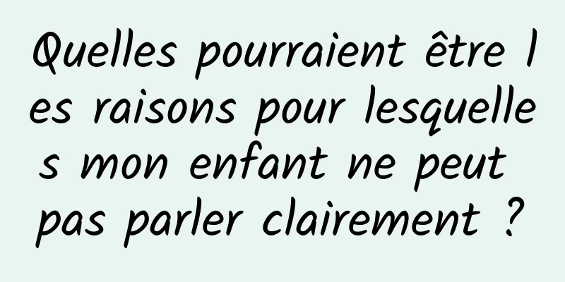 Quelles pourraient être les raisons pour lesquelles mon enfant ne peut pas parler clairement ?