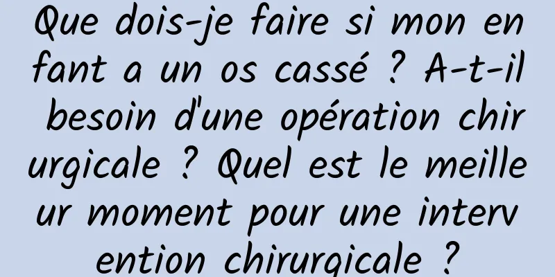 Que dois-je faire si mon enfant a un os cassé ? A-t-il besoin d'une opération chirurgicale ? Quel est le meilleur moment pour une intervention chirurgicale ?