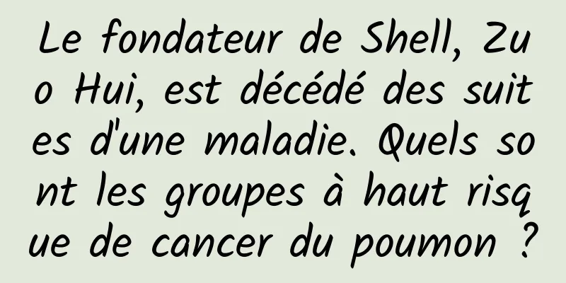 Le fondateur de Shell, Zuo Hui, est décédé des suites d'une maladie. Quels sont les groupes à haut risque de cancer du poumon ?