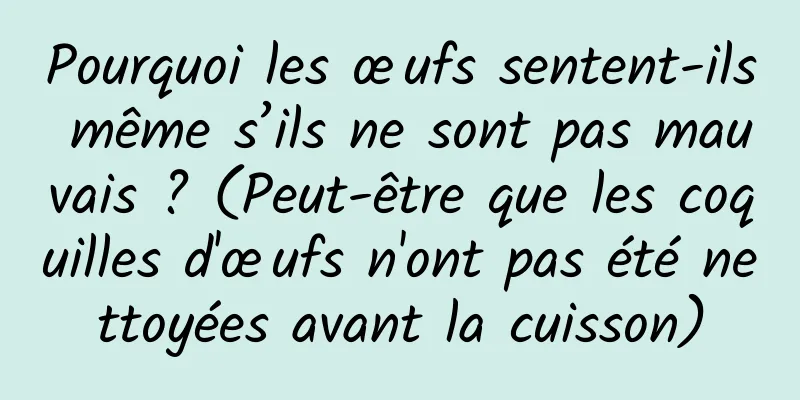 Pourquoi les œufs sentent-ils même s’ils ne sont pas mauvais ? (Peut-être que les coquilles d'œufs n'ont pas été nettoyées avant la cuisson)