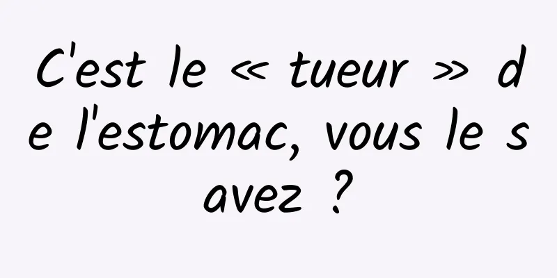 C'est le « tueur » de l'estomac, vous le savez ?