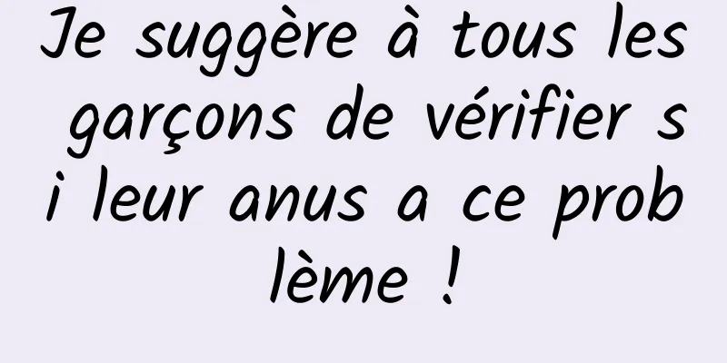 Je suggère à tous les garçons de vérifier si leur anus a ce problème !