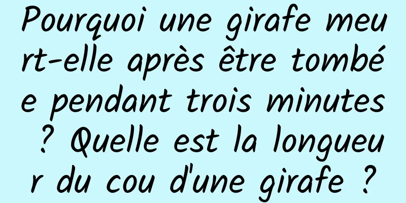 Pourquoi une girafe meurt-elle après être tombée pendant trois minutes ? Quelle est la longueur du cou d'une girafe ?