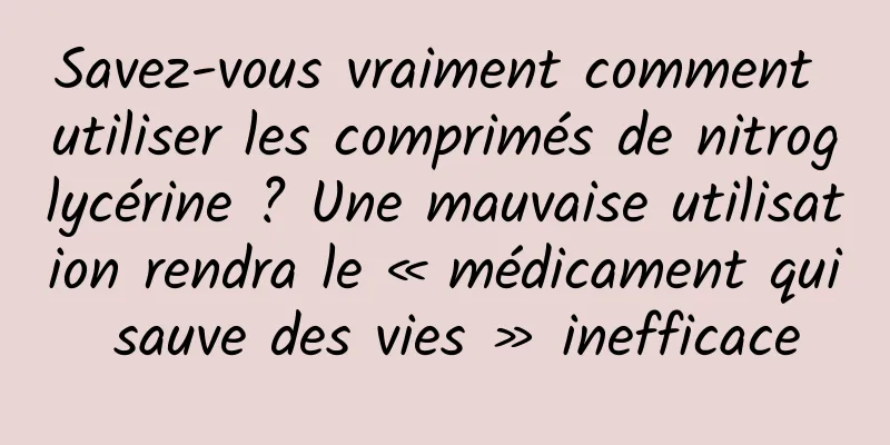 Savez-vous vraiment comment utiliser les comprimés de nitroglycérine ? Une mauvaise utilisation rendra le « médicament qui sauve des vies » inefficace