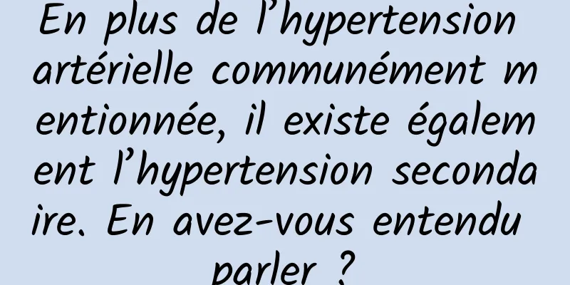 En plus de l’hypertension artérielle communément mentionnée, il existe également l’hypertension secondaire. En avez-vous entendu parler ?