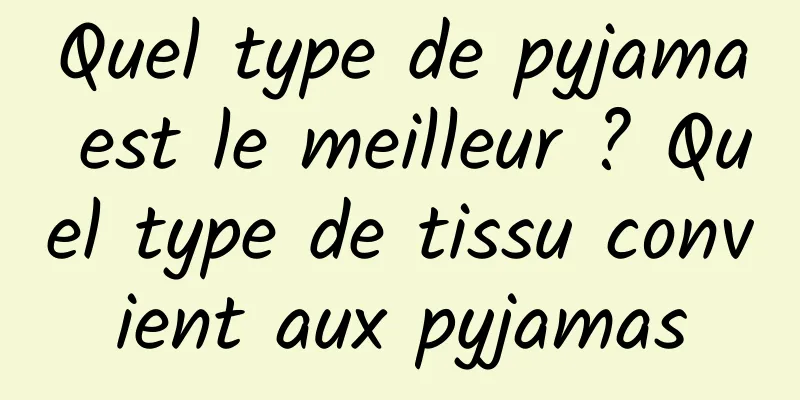 Quel type de pyjama est le meilleur ? Quel type de tissu convient aux pyjamas