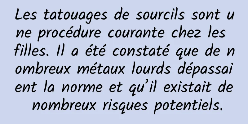 Les tatouages ​​​​de sourcils sont une procédure courante chez les filles. Il a été constaté que de nombreux métaux lourds dépassaient la norme et qu’il existait de nombreux risques potentiels.