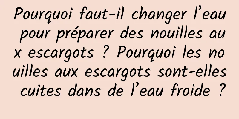 Pourquoi faut-il changer l’eau pour préparer des nouilles aux escargots ? Pourquoi les nouilles aux escargots sont-elles cuites dans de l’eau froide ?
