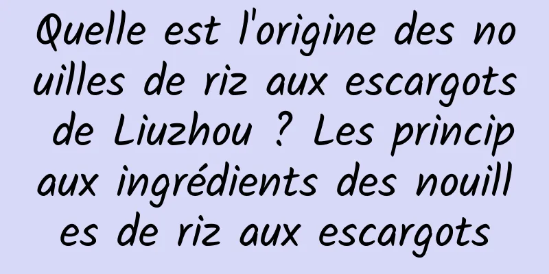 Quelle est l'origine des nouilles de riz aux escargots de Liuzhou ? Les principaux ingrédients des nouilles de riz aux escargots