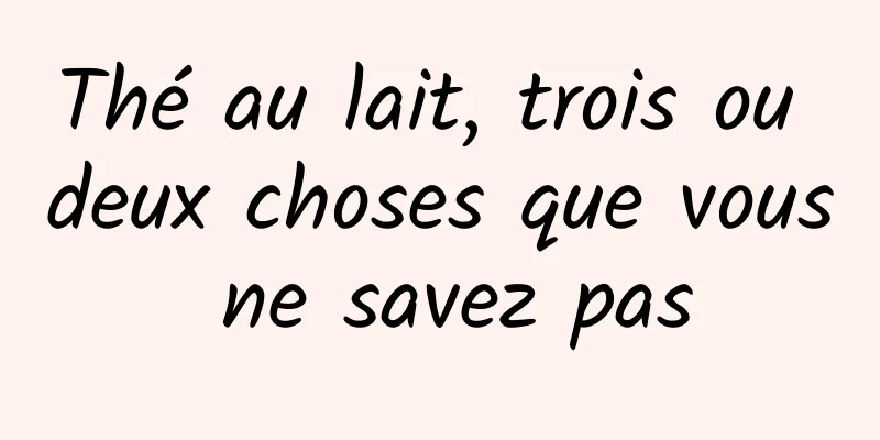 Thé au lait, trois ou deux choses que vous ne savez pas