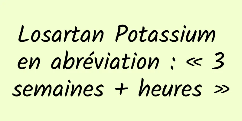 Losartan Potassium en abréviation : « 3 semaines + heures »