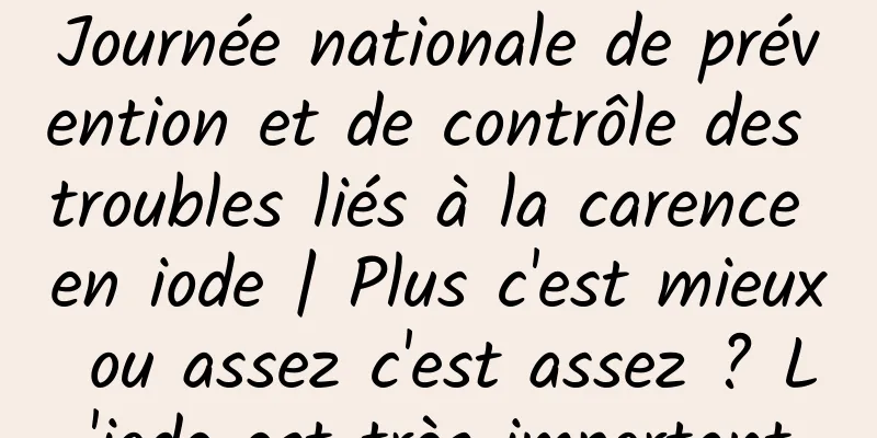 Journée nationale de prévention et de contrôle des troubles liés à la carence en iode | Plus c'est mieux ou assez c'est assez ? L'iode est très important