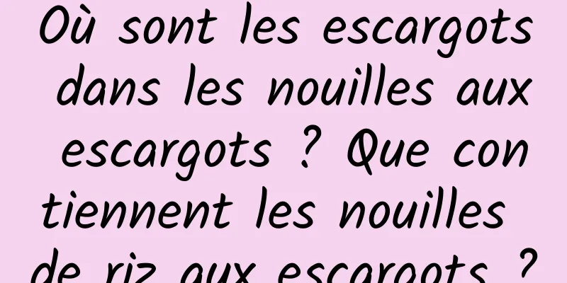 Où sont les escargots dans les nouilles aux escargots ? Que contiennent les nouilles de riz aux escargots ?