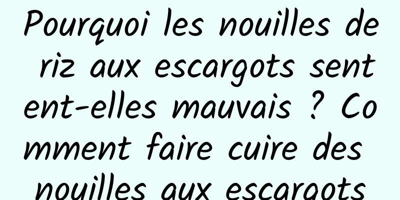 Pourquoi les nouilles de riz aux escargots sentent-elles mauvais ? Comment faire cuire des nouilles aux escargots