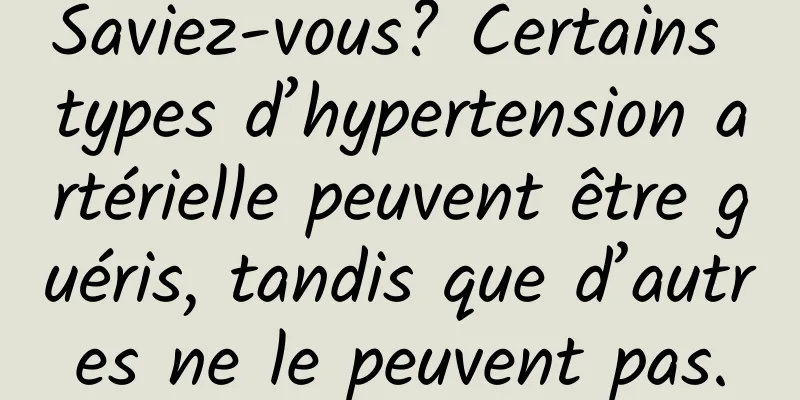 Saviez-vous? Certains types d’hypertension artérielle peuvent être guéris, tandis que d’autres ne le peuvent pas.