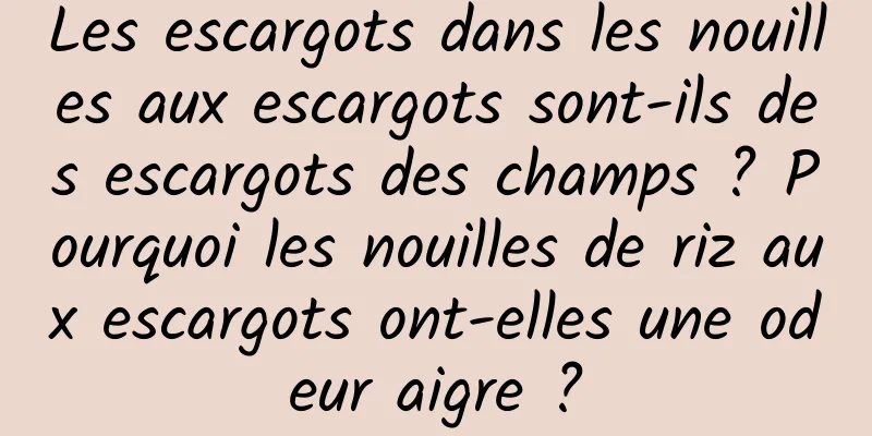 Les escargots dans les nouilles aux escargots sont-ils des escargots des champs ? Pourquoi les nouilles de riz aux escargots ont-elles une odeur aigre ?