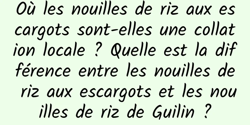 Où les nouilles de riz aux escargots sont-elles une collation locale ? Quelle est la différence entre les nouilles de riz aux escargots et les nouilles de riz de Guilin ?