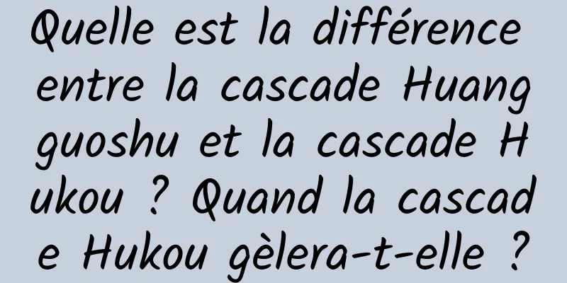 Quelle est la différence entre la cascade Huangguoshu et la cascade Hukou ? Quand la cascade Hukou gèlera-t-elle ?