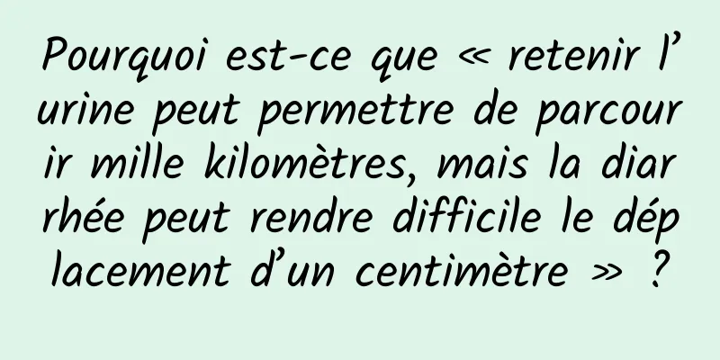 Pourquoi est-ce que « retenir l’urine peut permettre de parcourir mille kilomètres, mais la diarrhée peut rendre difficile le déplacement d’un centimètre » ?