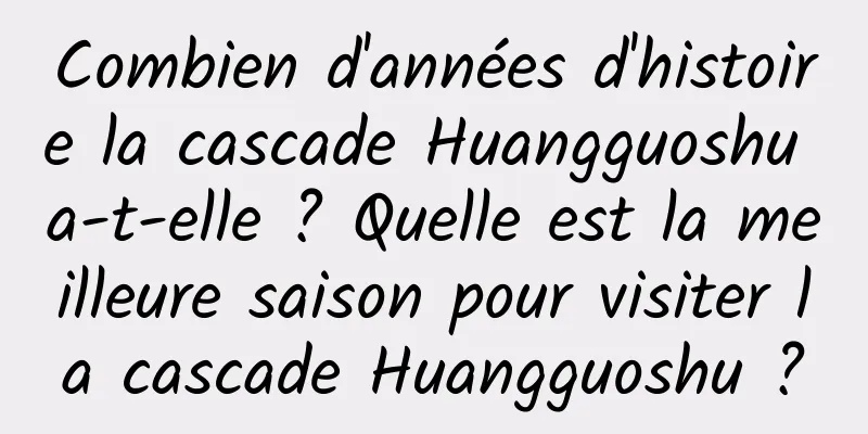 Combien d'années d'histoire la cascade Huangguoshu a-t-elle ? Quelle est la meilleure saison pour visiter la cascade Huangguoshu ?