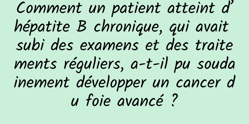 Comment un patient atteint d’hépatite B chronique, qui avait subi des examens et des traitements réguliers, a-t-il pu soudainement développer un cancer du foie avancé ?
