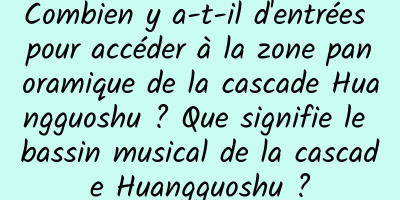 Combien y a-t-il d'entrées pour accéder à la zone panoramique de la cascade Huangguoshu ? Que signifie le bassin musical de la cascade Huangguoshu ?
