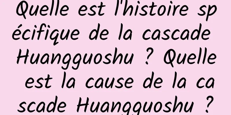 Quelle est l'histoire spécifique de la cascade Huangguoshu ? Quelle est la cause de la cascade Huangguoshu ?