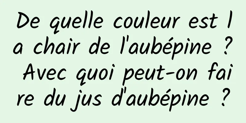 De quelle couleur est la chair de l'aubépine ? Avec quoi peut-on faire du jus d'aubépine ?