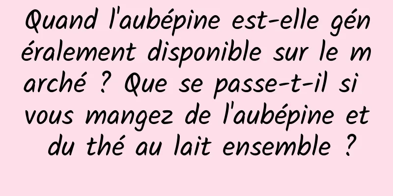 Quand l'aubépine est-elle généralement disponible sur le marché ? Que se passe-t-il si vous mangez de l'aubépine et du thé au lait ensemble ?