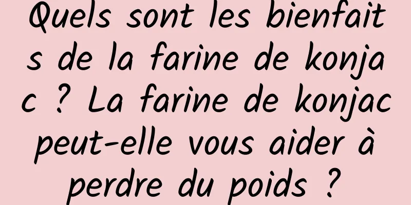 Quels sont les bienfaits de la farine de konjac ? La farine de konjac peut-elle vous aider à perdre du poids ?
