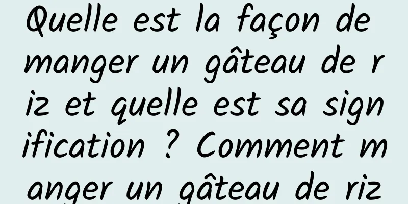 Quelle est la façon de manger un gâteau de riz et quelle est sa signification ? Comment manger un gâteau de riz