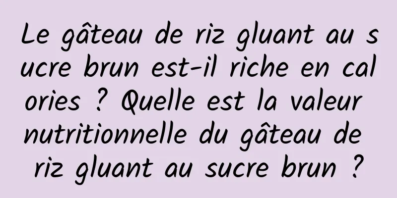 Le gâteau de riz gluant au sucre brun est-il riche en calories ? Quelle est la valeur nutritionnelle du gâteau de riz gluant au sucre brun ?