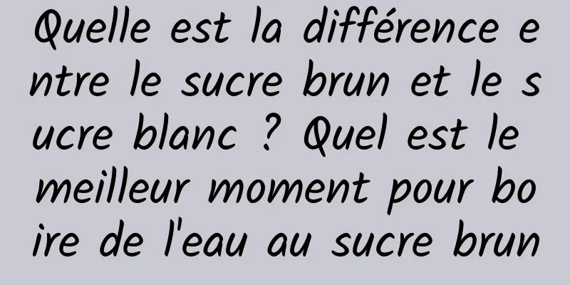 Quelle est la différence entre le sucre brun et le sucre blanc ? Quel est le meilleur moment pour boire de l'eau au sucre brun