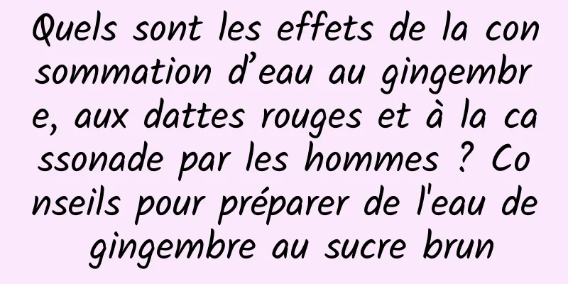 Quels sont les effets de la consommation d’eau au gingembre, aux dattes rouges et à la cassonade par les hommes ? Conseils pour préparer de l'eau de gingembre au sucre brun