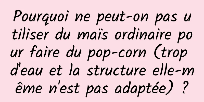 Pourquoi ne peut-on pas utiliser du maïs ordinaire pour faire du pop-corn (trop d'eau et la structure elle-même n'est pas adaptée) ?