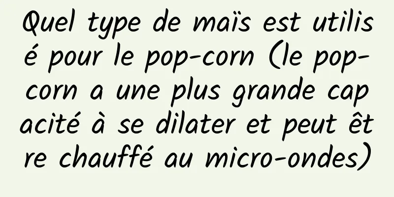 Quel type de maïs est utilisé pour le pop-corn (le pop-corn a une plus grande capacité à se dilater et peut être chauffé au micro-ondes)