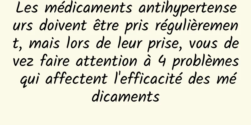 Les médicaments antihypertenseurs doivent être pris régulièrement, mais lors de leur prise, vous devez faire attention à 4 problèmes qui affectent l'efficacité des médicaments