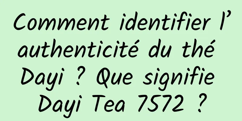 Comment identifier l’authenticité du thé Dayi ? Que signifie Dayi Tea 7572 ?