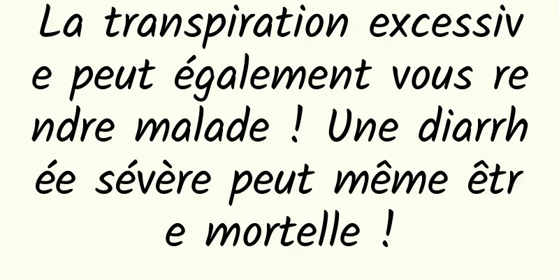 La transpiration excessive peut également vous rendre malade ! Une diarrhée sévère peut même être mortelle !