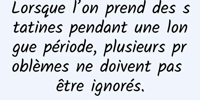 Lorsque l’on prend des statines pendant une longue période, plusieurs problèmes ne doivent pas être ignorés.