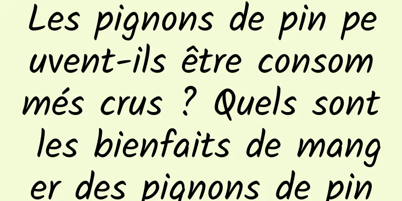 Les pignons de pin peuvent-ils être consommés crus ? Quels sont les bienfaits de manger des pignons de pin